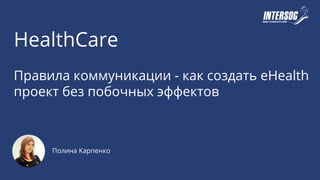HealthCare
Правила коммуникации - как создать eHealth
проект без побочных эффектов
Полина Карпенко
 