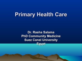 Primary Health CarePrimary Health Care
Dr. Rasha SalamaDr. Rasha Salama
PhD Community MedicinePhD Community Medicine
Suez Canal UniversitySuez Canal University
EgyptEgypt
 
