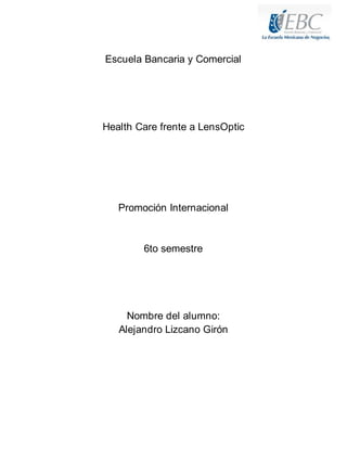 Escuela Bancaria y Comercial
Health Care frente a LensOptic
Promoción Internacional
6to semestre
Nombre del alumno:
Alejandro Lizcano Girón
 