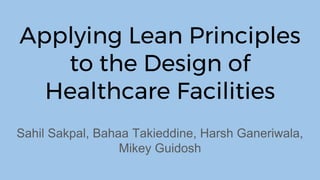 Applying Lean Principles
to the Design of
Healthcare Facilities
Sahil Sakpal, Bahaa Takieddine, Harsh Ganeriwala,
Mikey Guidosh
 