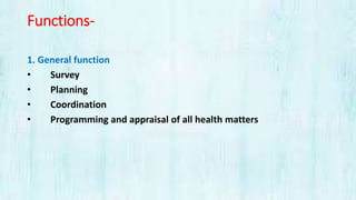 Functions-
1. General function
• Survey
• Planning
• Coordination
• Programming and appraisal of all health matters
 