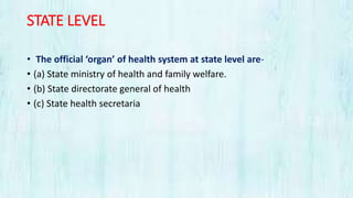 STATE LEVEL
• The official ‘organ’ of health system at state level are-
• (a) State ministry of health and family welfare.
• (b) State directorate general of health
• (c) State health secretaria
 