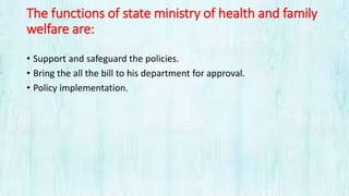 The functions of state ministry of health and family
welfare are:
• Support and safeguard the policies.
• Bring the all the bill to his department for approval.
• Policy implementation.
 