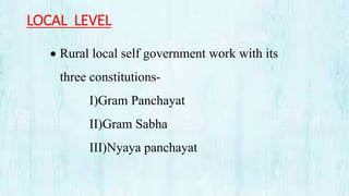 LOCAL LEVEL
 Rural local self government work with its
three constitutions-
I)Gram Panchayat
II)Gram Sabha
III)Nyaya panchayat
 