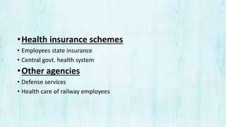•Health insurance schemes
• Employees state insurance
• Central govt. health system
•Other agencies
• Defense services
• Health care of railway employees
 