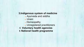 3.Indigenous system of medicine
a. Ayurveda and siddha
b. Unani
c. Homeopathy
d. Unregistered practitioners
4. Voluntary health agencies
5. National health programme
 