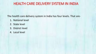 HEALTH CARE DELIVERY SYSTEM IN INDIA
The health care delivery system in India has four levels. That are-
1. National level
2. State level
3. District level
4. Local level
 