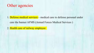 Other agencies
1. Defense medical services – medical care to defense personal under
care the banner AFMS (Armed Forces Medical Services )
2. Health care of railway employee
 