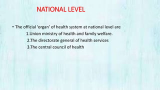 NATIONAL LEVEL
• The official ‘organ’ of health system at national level are
1.Union ministry of health and family welfare.
2.The directorate general of health services
3.The central council of health
 