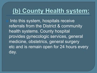  Into this system, hospitals receive
referrals from the District & community
health systems. County hospital
provides gynecologic services, general
medicine, obstetrics, general surgery
etc and is remain open for 24 hours every
day.
 