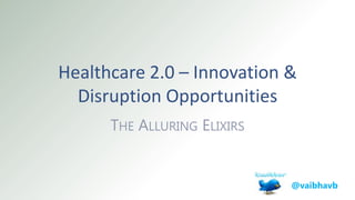 Healthcare 2.0 – Innovation &
Disruption Opportunities
THE ALLURING ELIXIRS
@vaibhavb
 