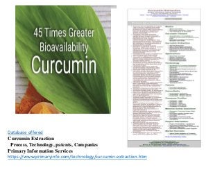 Database offered
Curcumin Extraction
Process, Technology, patents, Companies
Primary Information Services
https://www.primaryinfo.com/technology/curcumin-extraction.htm