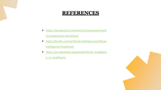 REFERENCES
 https://designshack.net/articles/inspiration/medi
cal-powerpoint-templates/
 https://builtin.com/artificial-intelligence/artificial-
intelligence-healthcare
 https://en.wikipedia.org/wiki/Artificial_intelligenc
e_in_healthcare
 