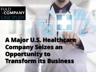 Page | 1
A Major U.S. Healthcare
Company Seizes an
Opportunity to
Transform its Business
CASE STUDY
 