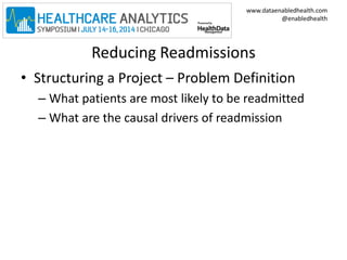 www.dataenabledhealth.com 
@enabledhealth 
Reducing Readmissions 
• Structuring a Project – Problem Definition 
– What patients are most likely to be readmitted 
– What are the causal drivers of readmission 
 