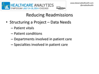 www.dataenabledhealth.com 
@enabledhealth 
Reducing Readmissions 
• Structuring a Project – Data Needs 
– Patient vitals 
– Patient conditions 
– Departments involved in patient care 
– Specialties involved in patient care 
 
