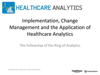 Implementation, Change
Management and the Application of
Healthcare Analytics
The Fellowship of the Ring of Analytics
Copyright 2015, Healthcare Center of Excellence
 