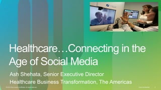 Healthcare…Connecting in the
     Age of Social Media
      Ash Shehata, Senior Executive Director
      Healthcare Business Transformation, The Americas
© 2010 Cisco and/or its affiliates. All rights reserved.   Cisco Confidential   2
 