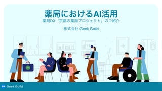 薬局DX「京都の薬局プロジェクト」のご紹介
株式会社 Geek Guild
https://kyoto-yakkyoku.net/
薬局におけるAI活用
Geek Guild
 