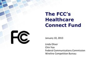 The FCC’s
Healthcare
Connect Fund

January 10, 2013

Linda Oliver
Chin Yoo
Federal Communications Commission
Wireline Competition Bureau
 