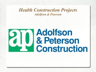 Health Construction Projects 
Adolfson & Peterson 
 