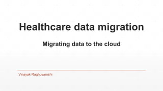 Healthcare data migration
Migrating data to the cloud
Vinayak Raghuvamshi
 