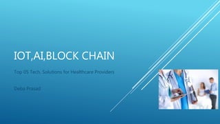 IOT,AI,BLOCK CHAIN
Top 05 Tech. Solutions for Healthcare Providers
Deba Prasad
 