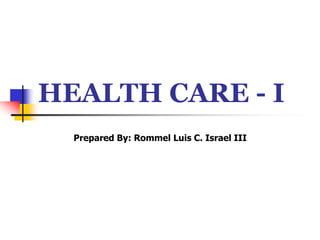 HEALTH CARE - I
Prepared By: Rommel Luis C. Israel III
 