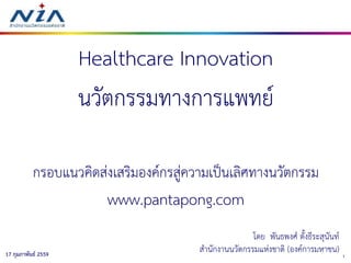 117 กุมภาพันธ์ 2559
Healthcare Innovation
นวัตกรรมทางการแพทย์
กรอบแนวคิดส่งเสริมองค์กรสู่ความเป็นเลิศทางนวัตกรรม
www.pantapong.com
โดย พันธพงศ์ ตั้งธีระสุนันท์
สานักงานนวัตกรรมแห่งชาติ (องค์การมหาชน)
 