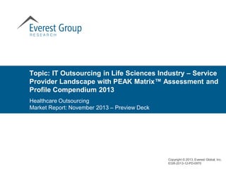 Topic: IT Outsourcing in Life Sciences Industry – Service
Provider Landscape with PEAK Matrix™ Assessment and
Profile Compendium 2013
Copyright © 2013, Everest Global, Inc.
EGR-2013-12-PD-0970
Healthcare Outsourcing
Market Report: November 2013 – Preview Deck
 