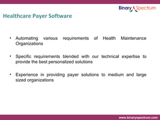Healthcare Payer Software Automating various requirements of Health Maintenance Organizations Specific requirements blended with our technical expertise to provide the best personalized solutions Experience in providing payer solutions to medium and large sized organizations 