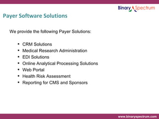 Payer Software Solutions We provide the following Payer Solutions: CRM Solutions Medical Research Administration EDI Solutions  Online Analytical Processing Solutions Web Portal Health Risk Assessment Reporting for CMS and Sponsors 