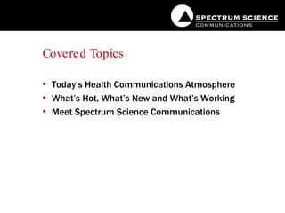 Covered Topics Today’s Health Communications Atmosphere What’s Hot, What’s New and What’s Working Meet Spectrum Science Communications 