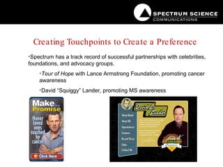 Creating Touchpoints to Create a Preference Spectrum has a track record of successful partnerships with celebrities, foundations, and advocacy groups. Tour of Hope  with Lance Armstrong Foundation, promoting cancer awareness David “Squiggy” Lander, promoting MS awareness 