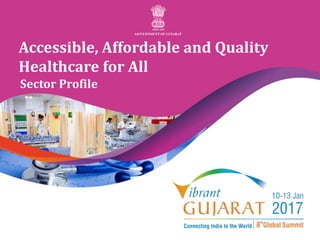 Vibrant Gujarat 2017
Accessible, Affordable and Quality
Healthcare for All
Sector Profile
 