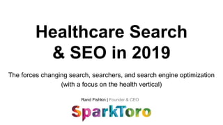 Rand Fishkin | Founder & CEO
Healthcare Search
& SEO in 2019
The forces changing search, searchers, and search engine optimization
(with a focus on the health vertical)
 