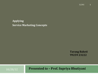 SLIMS     1




    Applying
    Service Marketing Concepts




                                           Tarang Baheti
                                           99259 23222




10/20/12        Presented to – Prof. Supriya Bhutiyani
 