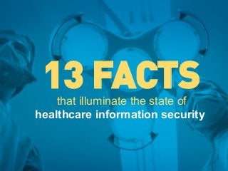 that illuminate the state of
healthcare information security
13 FACTS
 