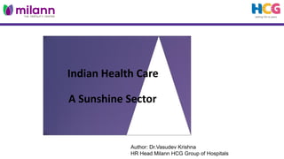Indian Health Care
A Sunshine Sector
Author: Dr.Vasudev Krishna
HR Head Milann HCG Group of Hospitals
 