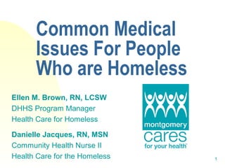 Common Medical
      Issues For People
      Who are Homeless
Ellen M. Brown, RN, LCSW
DHHS Program Manager
Health Care for Homeless

Danielle Jacques, RN, MSN
Community Health Nurse II
Health Care for the Homeless   1
 