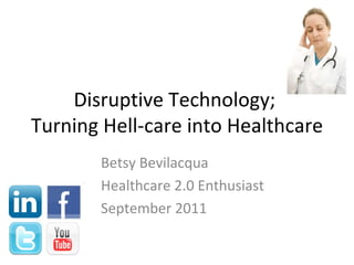 Disruptive Technology;  Turning Hell-care into Healthcare Betsy Bevilacqua Healthcare 2.0 Enthusiast September 2011 