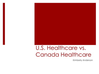 U.S. Healthcare vs.
Canada Healthcare
Kimberly Anderson

 