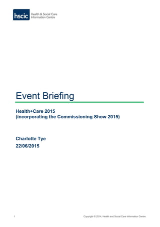 1 Copyright © 2014, Health and Social Care Information Centre.
Event Briefing
Health+Care 2015
(incorporating the Commissioning Show 2015)
Charlotte Tye
22/06/2015
 