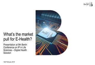 Presentation at 9th Berlin
Conference on IP in Life
Sciences – Digital Health
Solution
12th February 2016
What’s the market
pull for E-Health?
 