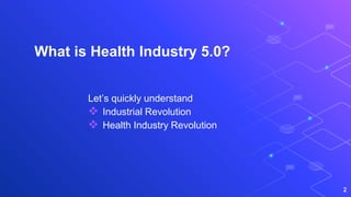What is Health Industry 5.0?
2
Let’s quickly understand
 Industrial Revolution
 Health Industry Revolution
 