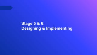 Stage 5 & 6:
Designing & Implementing
 