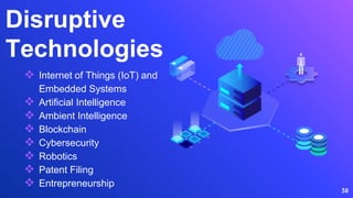 Disruptive
Technologies
 Internet of Things (IoT) and
Embedded Systems
 Artificial Intelligence
 Ambient Intelligence
 Blockchain
 Cybersecurity
 Robotics
 Patent Filing
 Entrepreneurship
38
 
