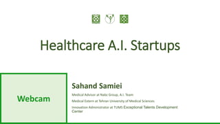 Healthcare AI Startups – Sahand Samiei
Webcam
Healthcare A.I. Startups
Sahand Samiei
Medical Advisor at Nabz Group, A.I. Team
Medical Extern at Tehran University of Medical Sciences
Innovation Administrator at TUMS Exceptional Talents Development
Center
 