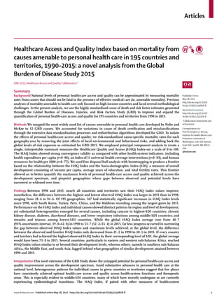 Articles
www.thelancet.com Published online May 18, 2017 http://dx.doi.org/10.1016/S0140-6736(17)30818-8	 1
Healthcare Access and Quality Index based on mortality from
causes amenable to personal health care in 195 countries and
territories, 1990–2015: a novel analysis from the Global
Burden of Disease Study 2015
GBD 2015 Healthcare Access and Quality Collaborators*
Summary
Background National levels of personal health-care access and quality can be approximated by measuring mortality
rates from causes that should not be fatal in the presence of effective medical care (ie, amenable mortality). Previous
analyses of mortality amenable to health care only focused on high-income countries and faced several methodological
challenges. In the present analysis, we use the highly standardised cause of death and risk factor estimates generated
through the Global Burden of Diseases, Injuries, and Risk Factors Study (GBD) to improve and expand the
quantification of personal health-care access and quality for 195 countries and territories from 1990 to 2015.
Methods We mapped the most widely used list of causes amenable to personal health care developed by Nolte and
McKee to 32 GBD causes. We accounted for variations in cause of death certification and misclassifications
through the extensive data standardisation processes and redistribution algorithms developed for GBD. To isolate
the effects of personal health-care access and quality, we risk-standardised cause-specific mortality rates for each
geography-year by removing the joint effects of local environmental and behavioural risks, and adding back the
global levels of risk exposure as estimated for GBD 2015. We employed principal component analysis to create a
single, interpretable summary measure–the Healthcare Quality and Access (HAQ) Index–on a scale of 0 to 100.
The HAQ Index showed strong convergence validity as compared with other health-system indicators, including
health expenditure per capita (r=0·88), an index of 11 universal health coverage interventions (r=0·83), and human
resources for health per 1000 (r=0·77). We used free disposal hull analysis with bootstrapping to produce a frontier
based on the relationship between the HAQ Index and the Socio-demographic Index (SDI), a measure of overall
development consisting of income per capita, average years of education, and total fertility rates. This frontier
allowed us to better quantify the maximum levels of personal health-care access and quality achieved across the
development spectrum, and pinpoint geographies where gaps between observed and potential levels have
narrowed or widened over time.
Findings Between 1990 and 2015, nearly all countries and territories saw their HAQ Index values improve;
nonetheless, the difference between the highest and lowest observed HAQ Index was larger in 2015 than in 1990,
ranging from 28·6 to 94·6. Of 195 geographies, 167 had statistically significant increases in HAQ Index levels
since 1990, with South Korea, Turkey, Peru, China, and the Maldives recording among the largest gains by 2015.
Performance on the HAQ Index and individual causes showed distinct patterns by region and level of development,
yet substantial heterogeneities emerged for several causes, including cancers in highest-SDI countries; chronic
kidney disease, diabetes, diarrhoeal diseases, and lower respiratory infections among middle-SDI countries; and
measles and tetanus among lowest-SDI countries. While the global HAQ Index average rose from 40·7
(95% uncertainty interval, 39·0–42·8) in 1990 to 53·7 (52·2–55·4) in 2015, far less progress occurred in narrowing
the gap between observed HAQ Index values and maximum levels achieved; at the global level, the difference
between the observed and frontier HAQ Index only decreased from 21·2 in 1990 to 20·1 in 2015. If every country
and territory had achieved the highest observed HAQ Index by their corresponding level of SDI, the global average
would have been 73·8 in 2015. Several countries, particularly in eastern and western sub-Saharan Africa, reached
HAQ Index values similar to or beyond their development levels, whereas others, namely in southern sub-Saharan
Africa, the Middle East, and south Asia, lagged behind what geographies of similar development attained between
1990 and 2015.
Interpretation This novel extension of the GBD Study shows the untapped potential for personal health-care access and
quality improvement across the development spectrum. Amid substantive advances in personal health care at the
national level, heterogeneous patterns for individual causes in given countries or territories suggest that few places
have consistently achieved optimal health-care access and quality across health-system functions and therapeutic
areas. This is especially evident in middle-SDI countries, many of which have recently undergone or are currently
experiencing epidemiological transitions. The HAQ Index, if paired with other measures of health-system
Published Online
May 18, 2017
http://dx.doi.org/10.1016/
S0140-6736(17)30818-8
See Online/Comment
http://dx.doi.org/10.1016/
S0140-6736(17)31289-8
*Collaborators listed at the end
of the Article
Correspondence to:
Prof Christopher J L Murray,
Institute for Health Metrics and
Evaluation, University of
Washington, 2301 5th Avenue,
Suite 600, Seattle,WA 98121,
USA
cjlm@uw.edu
 