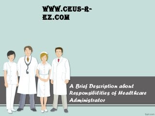 A Brief Description about
Responsibilities of Healthcare
Administrator
www.ceus-r-
ez.com
 